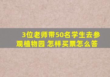 3位老师带50名学生去参观植物园 怎样买票怎么答